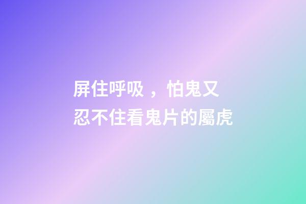 屏住呼吸，怕鬼又忍不住看鬼片的屬虎